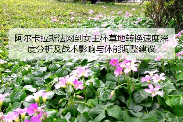 阿尔卡拉斯法网到女王杯草地转换速度深度分析及战术影响与体能调整建议