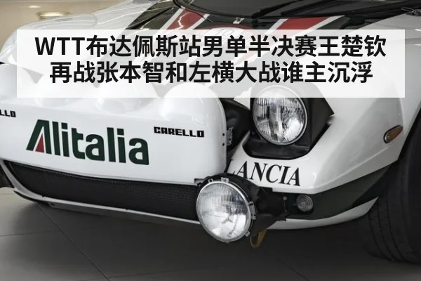 WTT布达佩斯站男单半决赛王楚钦再战张本智和左横大战谁主沉浮