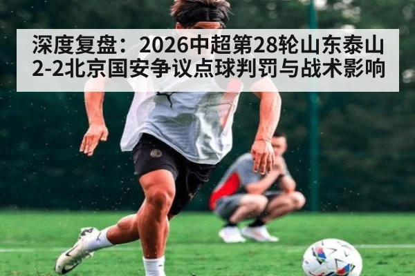 深度复盘：2026中超第28轮山东泰山2-2北京国安争议点球判罚与战术影响