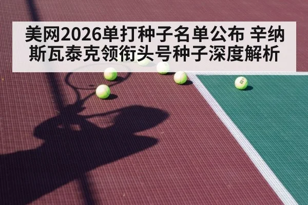美网2026单打种子名单公布 辛纳斯瓦泰克领衔头号种子深度解析