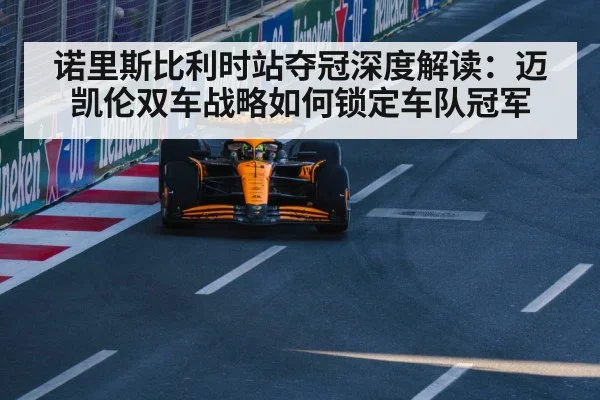 诺里斯比利时站夺冠深度解读：迈凯伦双车战略如何锁定车队冠军