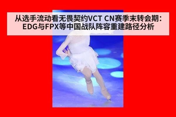 从选手流动看无畏契约VCT CN赛季末转会期：EDG与FPX等中国战队阵容重建路径分析