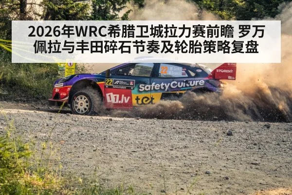 2026年WRC希腊卫城拉力赛前瞻 罗万佩拉与丰田碎石节奏及轮胎策略复盘