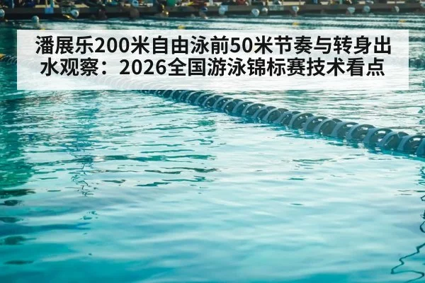 潘展乐200米自由泳前50米节奏与转身出水观察：2026全国游泳锦标赛技术看点