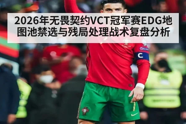 2026年无畏契约VCT冠军赛EDG地图池禁选与残局处理战术复盘分析
