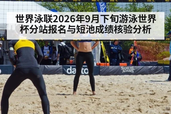 世界泳联2026年9月下旬游泳世界杯分站报名与短池成绩核验分析