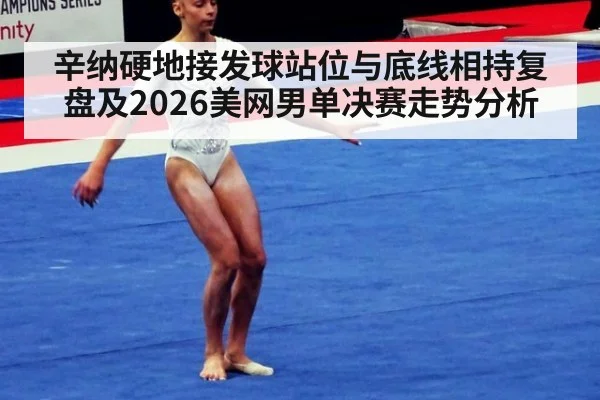 辛纳硬地接发球站位与底线相持复盘及2026美网男单决赛走势分析