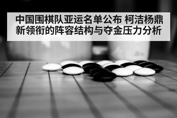中国围棋队亚运名单公布 柯洁杨鼎新领衔的阵容结构与夺金压力分析